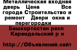 Металлическая входная дверь › Цена ­ 8 000 - Все города Строительство и ремонт » Двери, окна и перегородки   . Башкортостан респ.,Караидельский р-н